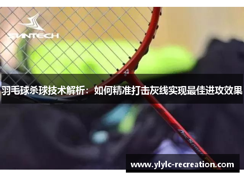 羽毛球杀球技术解析：如何精准打击灰线实现最佳进攻效果