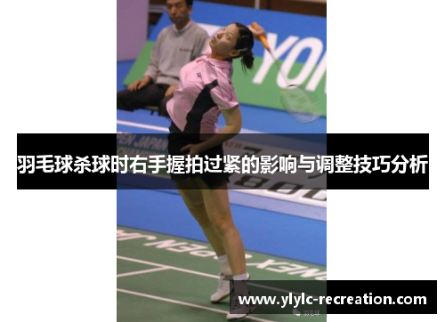 羽毛球杀球时右手握拍过紧的影响与调整技巧分析