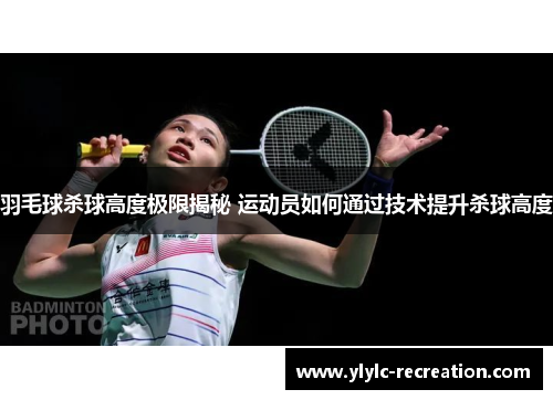 羽毛球杀球高度极限揭秘 运动员如何通过技术提升杀球高度