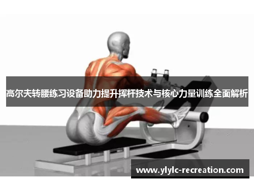 高尔夫转腰练习设备助力提升挥杆技术与核心力量训练全面解析