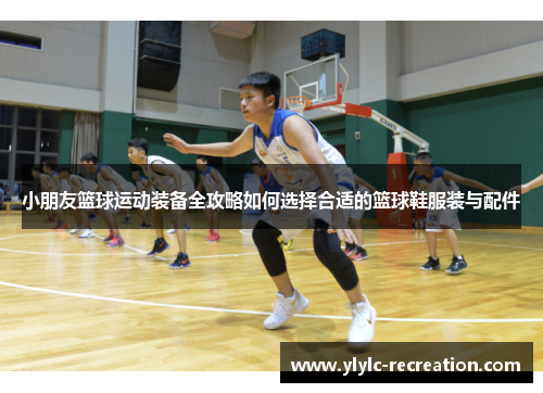 小朋友篮球运动装备全攻略如何选择合适的篮球鞋服装与配件
