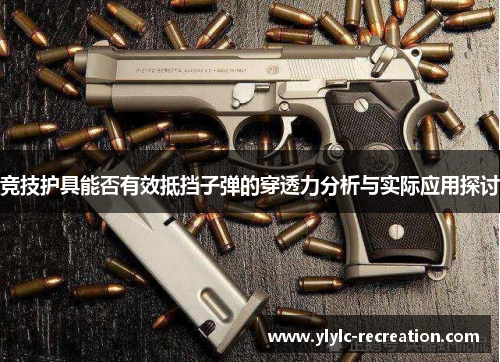 竞技护具能否有效抵挡子弹的穿透力分析与实际应用探讨