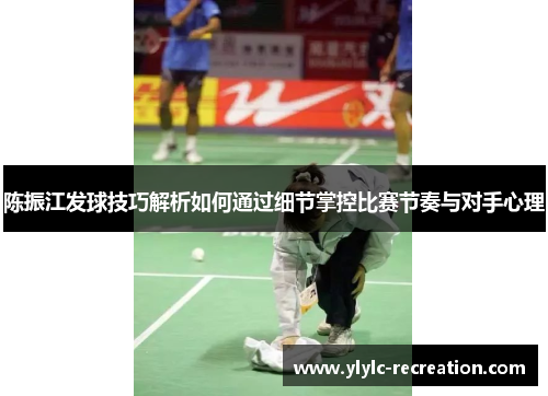 陈振江发球技巧解析如何通过细节掌控比赛节奏与对手心理