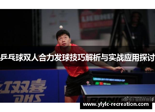 乒乓球双人合力发球技巧解析与实战应用探讨