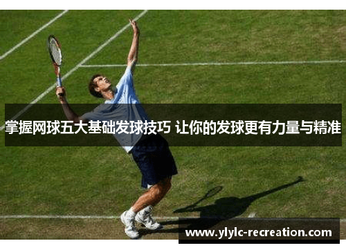 掌握网球五大基础发球技巧 让你的发球更有力量与精准