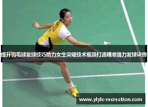 提升羽毛球发球技巧助力女生突破技术瓶颈打造精准强力发球诀窍