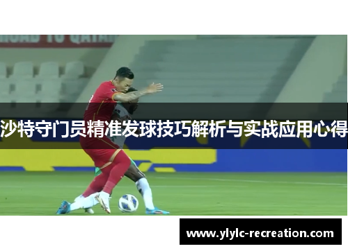 沙特守门员精准发球技巧解析与实战应用心得