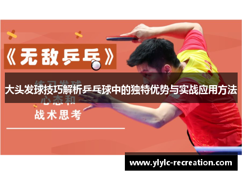 大头发球技巧解析乒乓球中的独特优势与实战应用方法