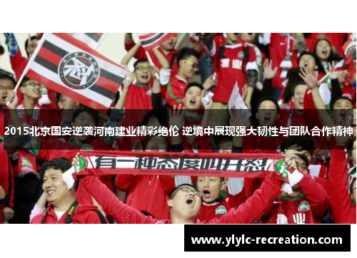 2015北京国安逆袭河南建业精彩绝伦 逆境中展现强大韧性与团队合作精神