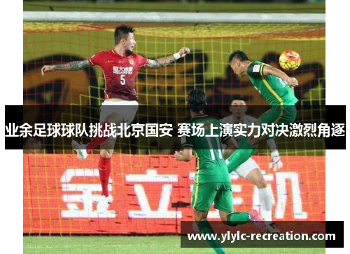 业余足球球队挑战北京国安 赛场上演实力对决激烈角逐