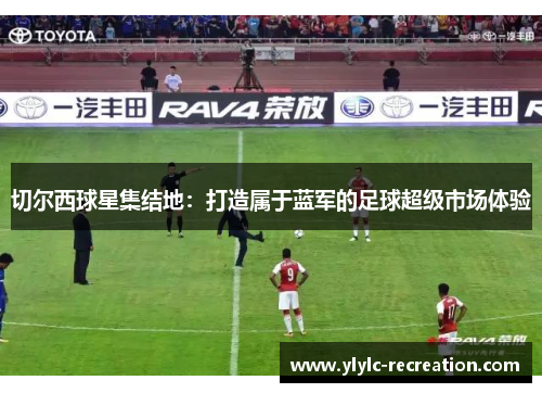 切尔西球星集结地：打造属于蓝军的足球超级市场体验