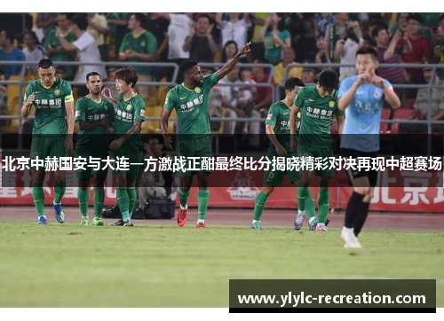 北京中赫国安与大连一方激战正酣最终比分揭晓精彩对决再现中超赛场