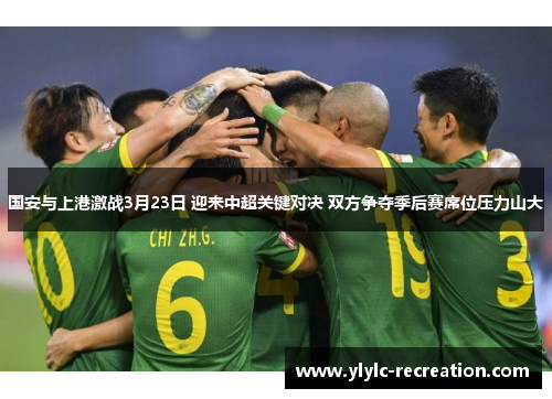 国安与上港激战3月23日 迎来中超关键对决 双方争夺季后赛席位压力山大